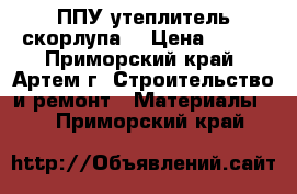 ППУ утеплитель скорлупа  › Цена ­ 210 - Приморский край, Артем г. Строительство и ремонт » Материалы   . Приморский край